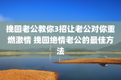 挽回老公教你3招让老公对你重燃激情 挽回绝情老公的最佳方法