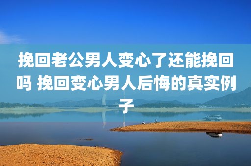 挽回老公男人变心了还能挽回吗 挽回变心男人后悔的真实例子