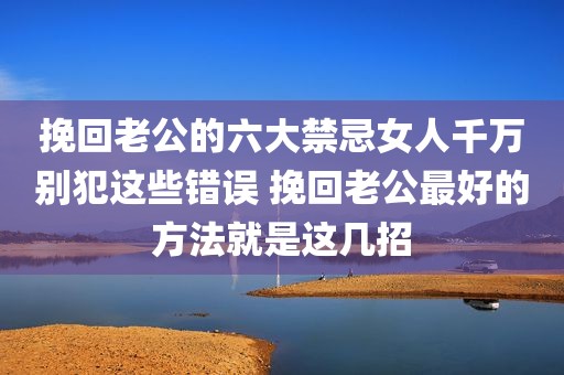 挽回老公的六大禁忌女人千万别犯这些错误 挽回老公最好的方法就是这几招