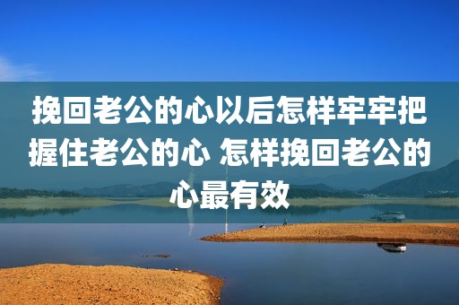 挽回老公的心以后怎样牢牢把握住老公的心 怎样挽回老公的心最有效