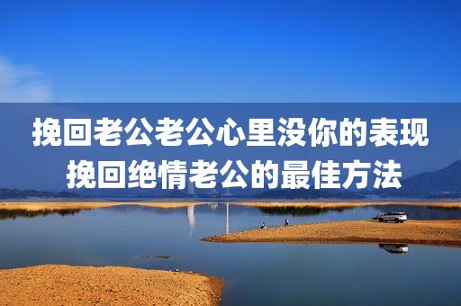 挽回老公老公心里没你的表现 挽回绝情老公的最佳方法