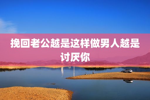 挽回老公越是这样做男人越是讨厌你
