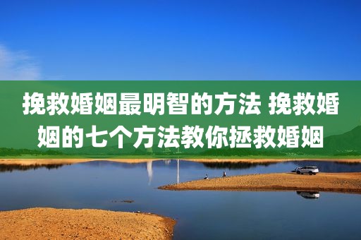 挽救婚姻最明智的方法 挽救婚姻的七个方法教你拯救婚姻