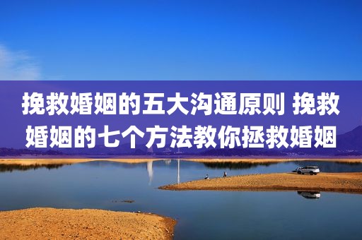 挽救婚姻的五大沟通原则 挽救婚姻的七个方法教你拯救婚姻