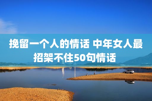 挽留一个人的情话 中年女人最招架不住50句情话 