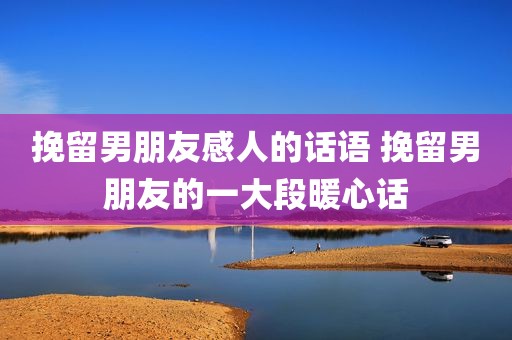 挽留男朋友感人的话语 挽留男朋友的一大段暖心话
