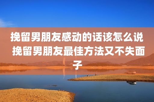 挽留男朋友感动的话该怎么说 挽留男朋友最佳方法又不失面子