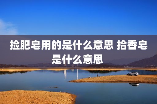 捡肥皂用的是什么意思 拾香皂是什么意思 