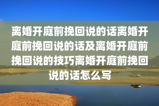 离婚开庭前挽回说的话离婚开庭前挽回说的话及离婚开庭前挽回说的技巧离婚开庭前挽回说的话怎么写