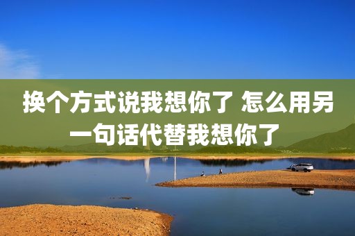 换个方式说我想你了 怎么用另一句话代替我想你了 
