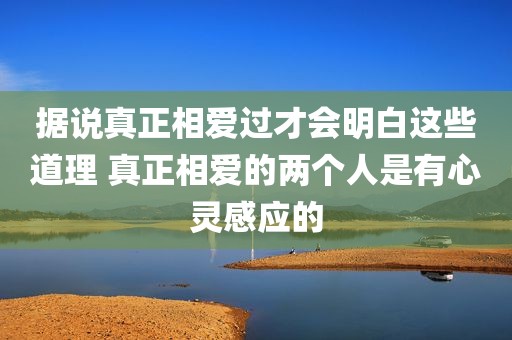 据说真正相爱过才会明白这些道理 真正相爱的两个人是有心灵感应的