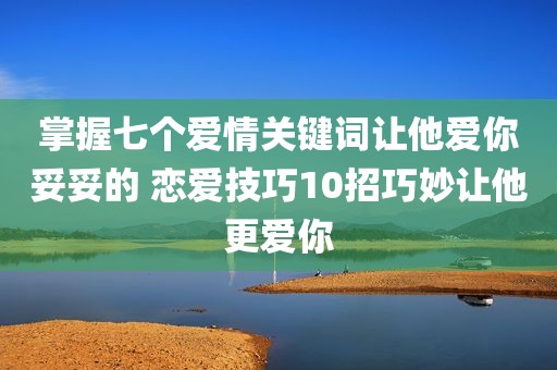 掌握七个爱情关键词让他爱你妥妥的 恋爱技巧10招巧妙让他更爱你