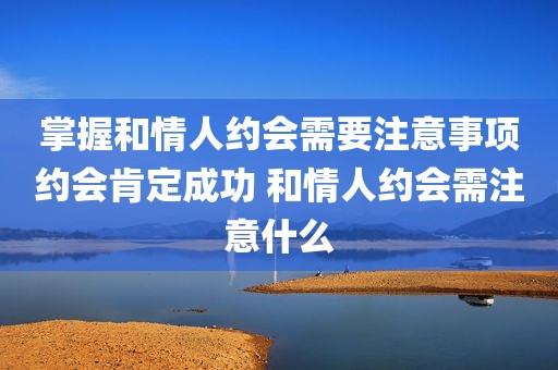 掌握和情人约会需要注意事项约会肯定成功 和情人约会需注意什么