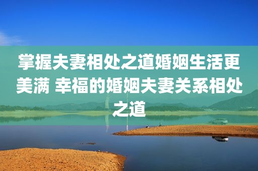 掌握夫妻相处之道婚姻生活更美满 幸福的婚姻夫妻关系相处之道