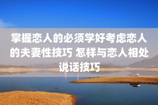 掌握恋人的必须学好考虑恋人的夫妻性技巧 怎样与恋人相处说话技巧