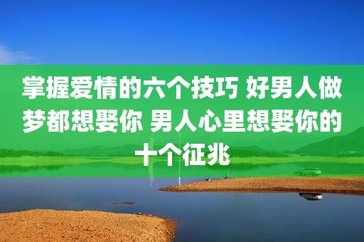 掌握爱情的六个技巧 好男人做梦都想娶你 男人心里想娶你的十个征兆