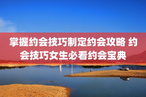 掌握约会技巧制定约会攻略 约会技巧女生必看约会宝典