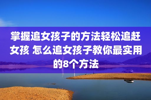 掌握追女孩子的方法轻松追赶女孩 怎么追女孩子教你最实用的8个方法