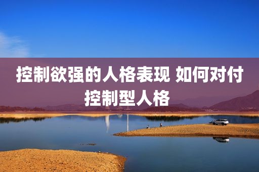 控制欲强的人格表现 如何对付控制型人格 