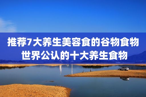 推荐7大养生美容食的谷物食物 世界公认的十大养生食物