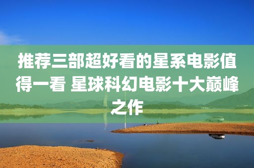 推荐三部超好看的星系电影值得一看 星球科幻电影十大巅峰之作