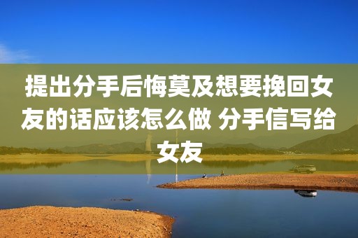提出分手后悔莫及想要挽回女友的话应该怎么做 分手信写给女友