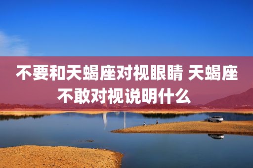 不要和天蝎座对视眼睛 天蝎座不敢对视说明什么 