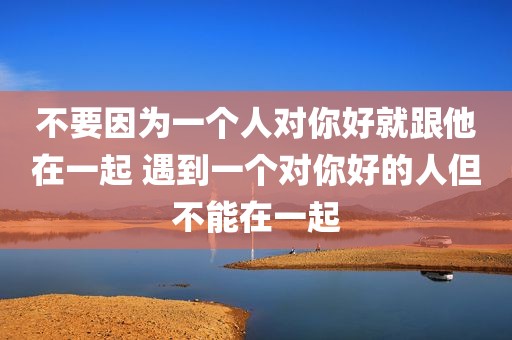 不要因为一个人对你好就跟他在一起 遇到一个对你好的人但不能在一起