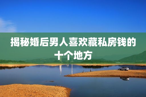 揭秘婚后男人喜欢藏私房钱的十个地方