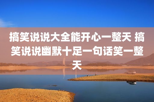 搞笑说说大全能开心一整天 搞笑说说幽默十足一句话笑一整天