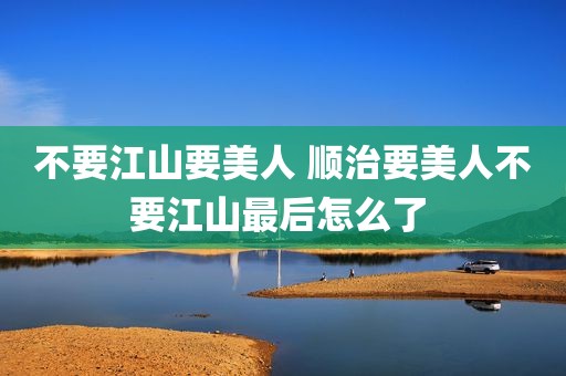 不要江山要美人 顺治要美人不要江山最后怎么了 