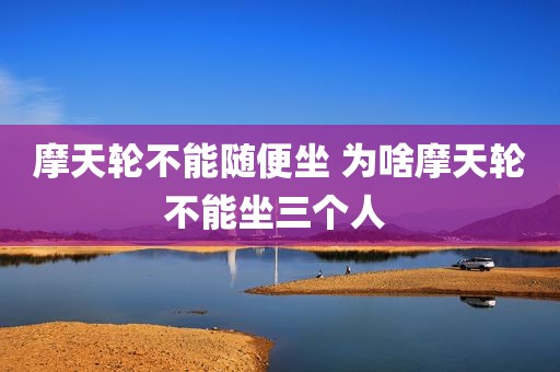 摩天轮不能随便坐 为啥摩天轮不能坐三个人 