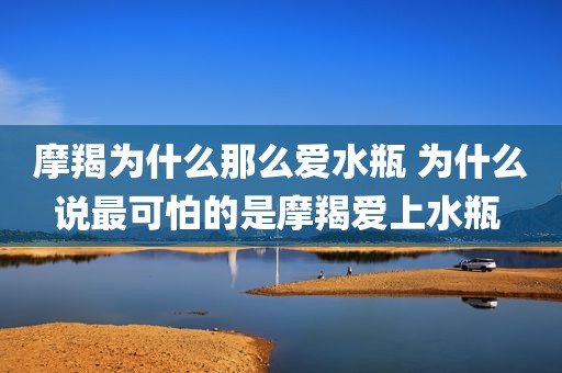 摩羯为什么那么爱水瓶 为什么说最可怕的是摩羯爱上水瓶 