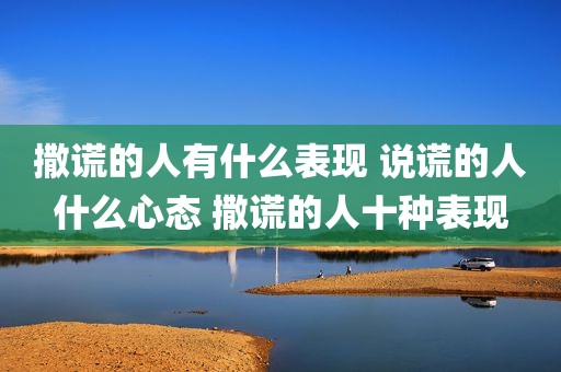 撒谎的人有什么表现 说谎的人什么心态 撒谎的人十种表现