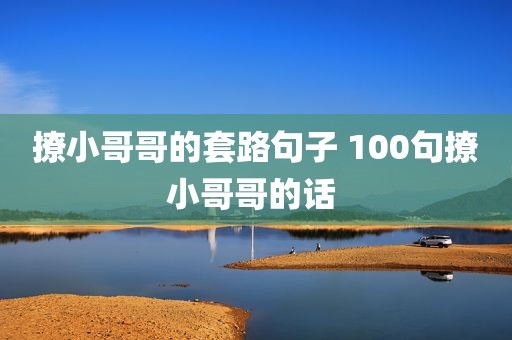 撩小哥哥的套路句子 100句撩小哥哥的话 