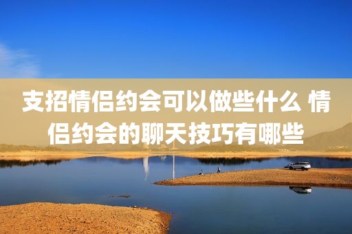 支招情侣约会可以做些什么 情侣约会的聊天技巧有哪些