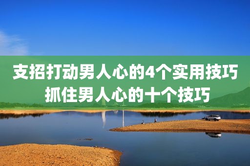 支招打动男人心的4个实用技巧 抓住男人心的十个技巧