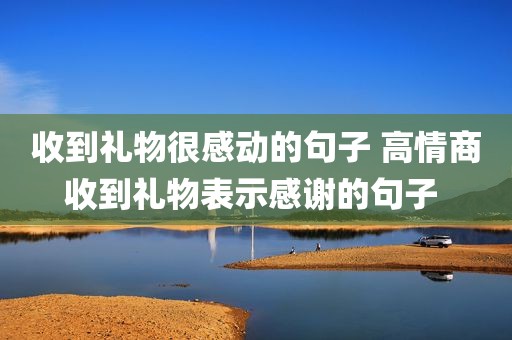 收到礼物很感动的句子 高情商收到礼物表示感谢的句子 