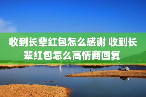 收到长辈红包怎么感谢 收到长辈红包怎么高情商回复 