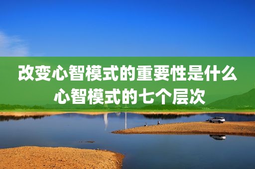 改变心智模式的重要性是什么 心智模式的七个层次