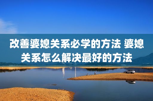 改善婆媳关系必学的方法 婆媳关系怎么解决最好的方法