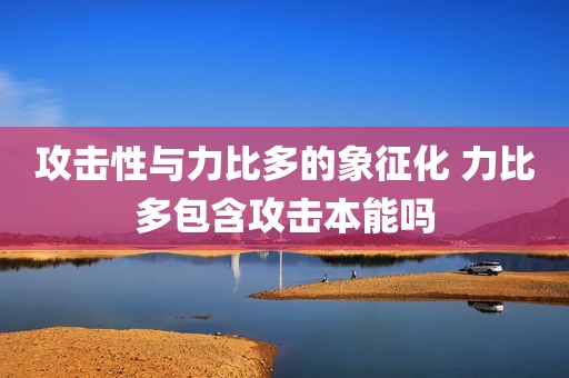 攻击性与力比多的象征化 力比多包含攻击本能吗