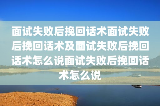面试失败后挽回话术面试失败后挽回话术及面试失败后挽回话术怎么说面试失败后挽回话术怎么说