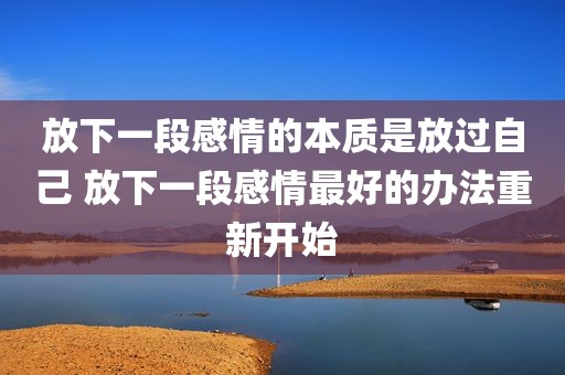 放下一段感情的本质是放过自己 放下一段感情最好的办法重新开始