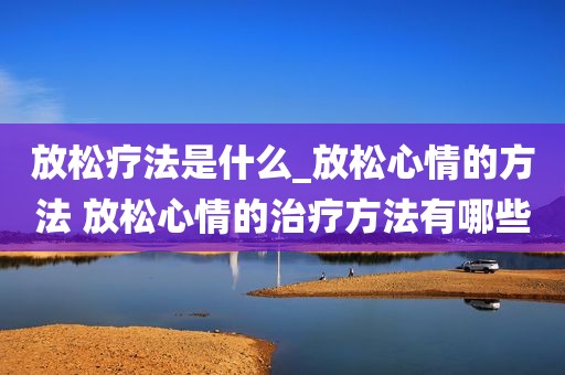 放松疗法是什么_放松心情的方法 放松心情的治疗方法有哪些