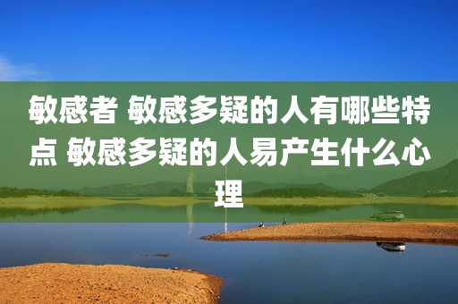 敏感者 敏感多疑的人有哪些特点 敏感多疑的人易产生什么心理