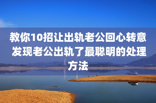 教你10招让出轨老公回心转意 发现老公出轨了最聪明的处理方法