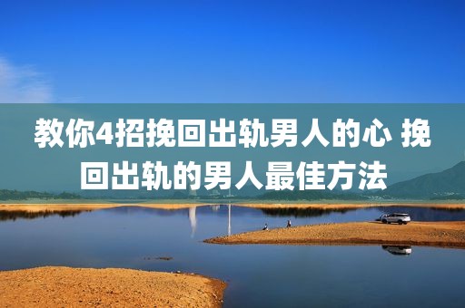 教你4招挽回出轨男人的心 挽回出轨的男人最佳方法