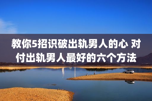 教你5招识破出轨男人的心 对付出轨男人最好的六个方法