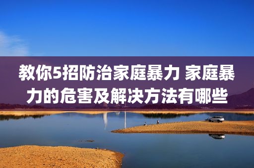 教你5招防治家庭暴力 家庭暴力的危害及解决方法有哪些